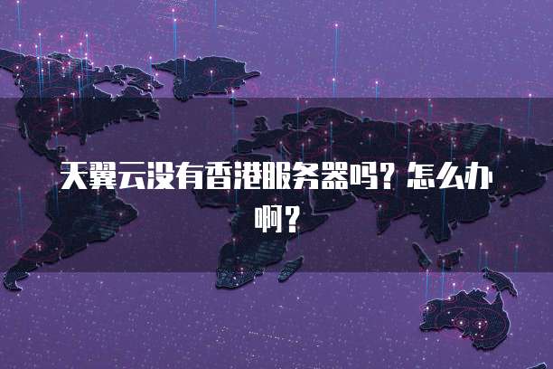 天翼云没有香港服务器吗？怎么办啊？