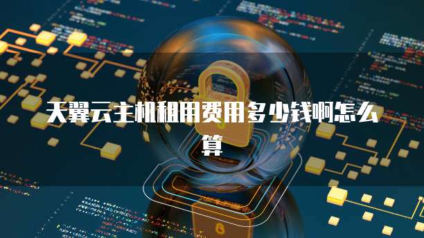 天翼云主机租用费用多少钱啊怎么算