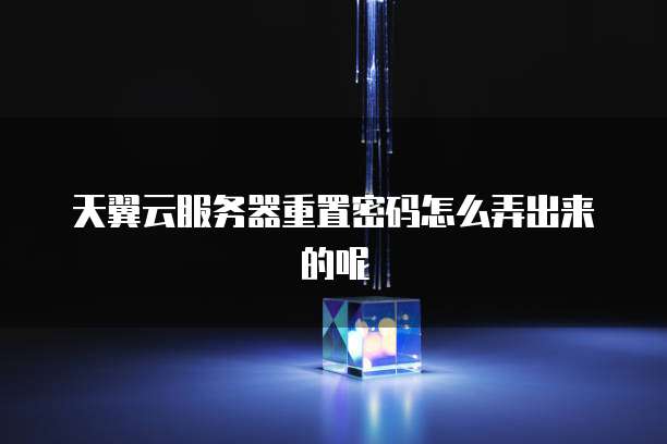 天翼云服务器重置密码怎么弄出来的呢