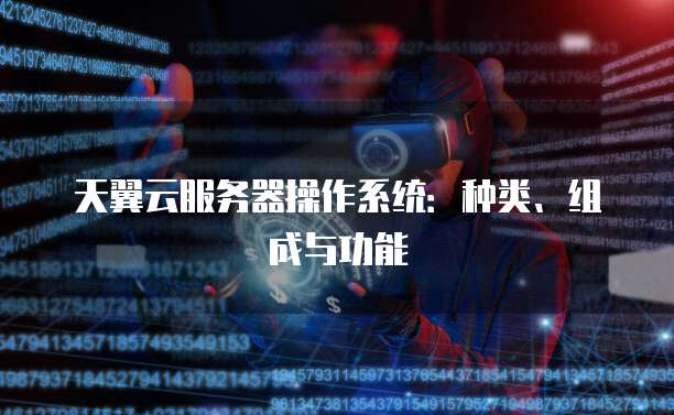 天翼云服务器操作系统：种类、组成与功能