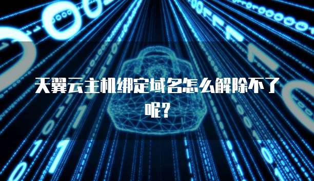 天翼云主机绑定域名怎么解除不了呢？