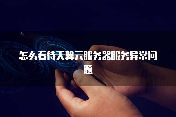 怎么看待天翼云服务器服务异常问题