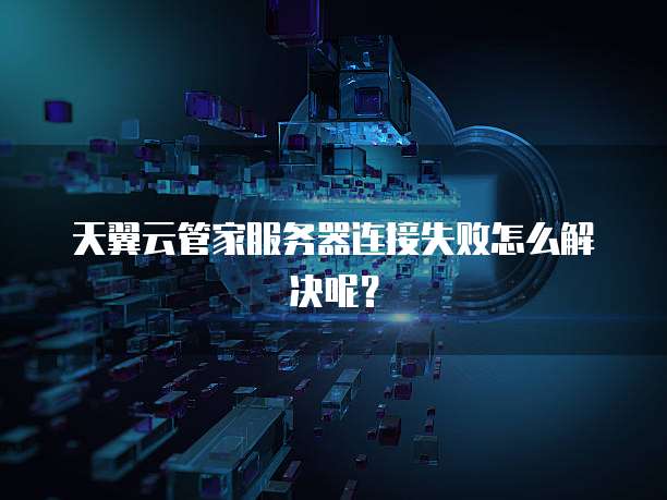天翼云管家服务器连接失败怎么解决呢？