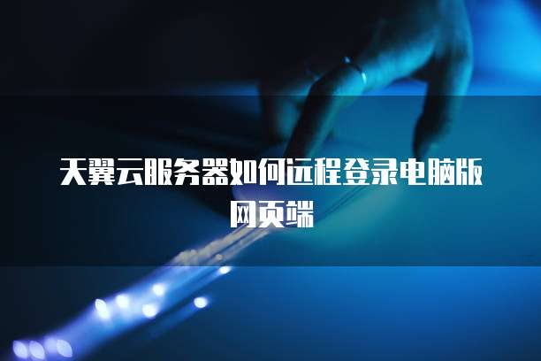 天翼云服务器如何远程登录电脑版网页端
