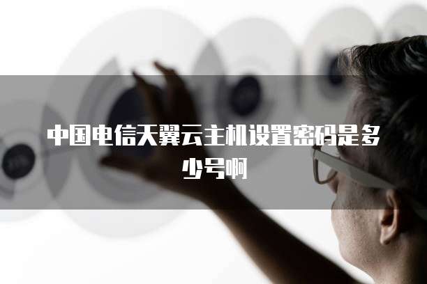中国电信天翼云主机设置密码是多少号啊