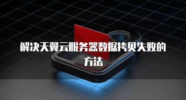 解决天翼云服务器数据拷贝失败的方法