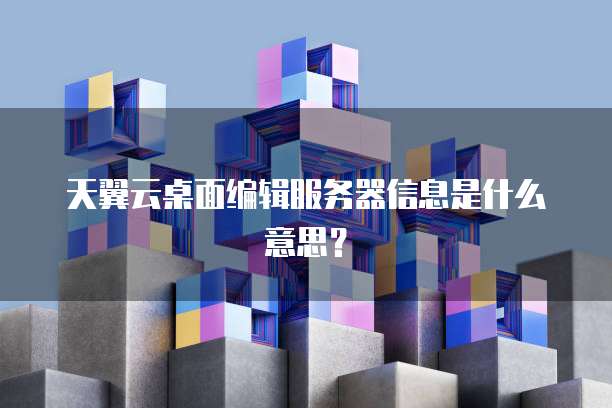 天翼云桌面编辑服务器信息是什么意思？