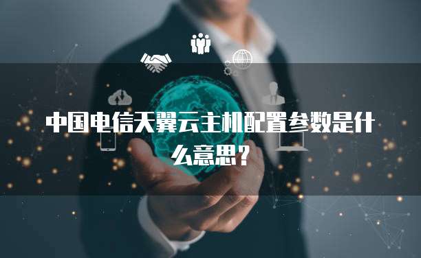中国电信天翼云主机配置参数是什么意思？