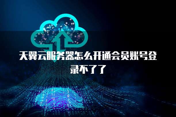 天翼云服务器怎么开通会员账号登录不了了