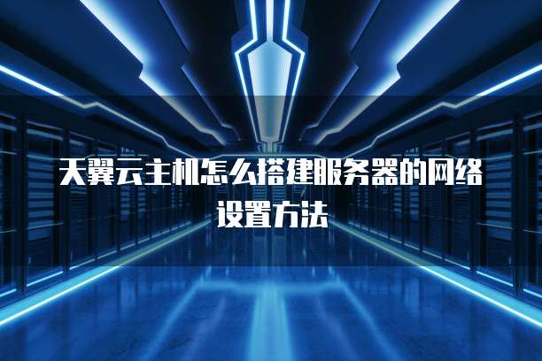 天翼云主机怎么搭建服务器的网络设置方法