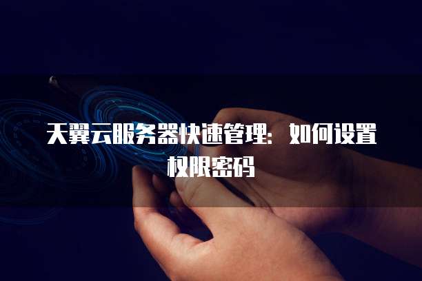 天翼云服务器快速管理：如何设置权限密码