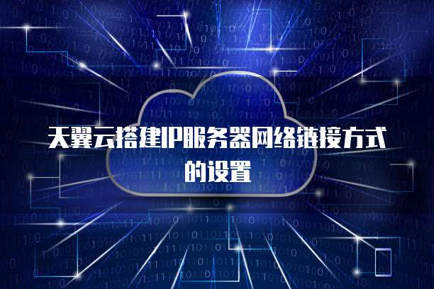 天翼云搭建IP服务器网络链接方式的设置