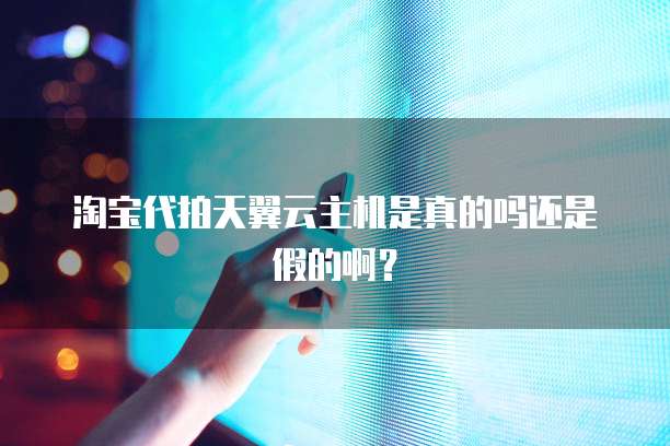 淘宝代拍天翼云主机是真的吗还是假的啊？