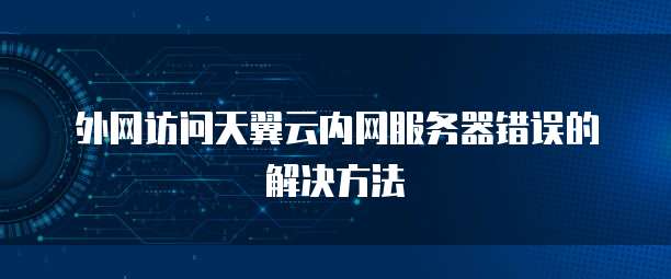 外网访问天翼云内网服务器错误的解决方法