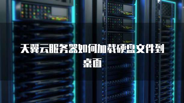天翼云服务器如何加载硬盘文件到桌面