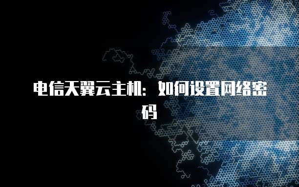 电信天翼云主机：如何设置网络密码