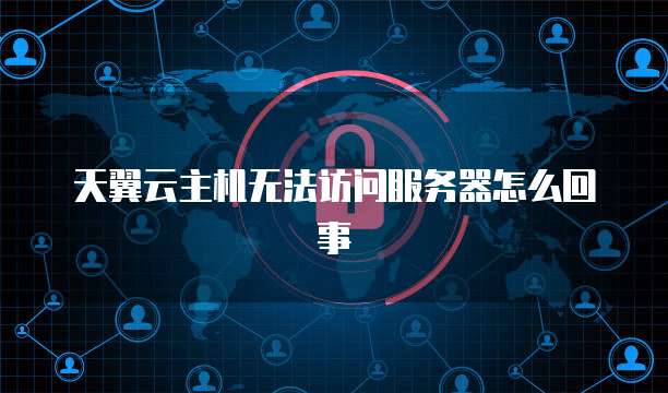 天翼云主机无法访问服务器怎么回事