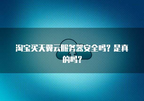淘宝买天翼云服务器安全吗？是真的吗？