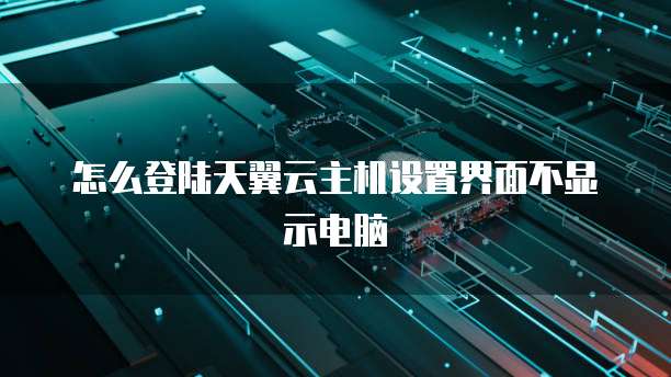 怎么登陆天翼云主机设置界面不显示电脑