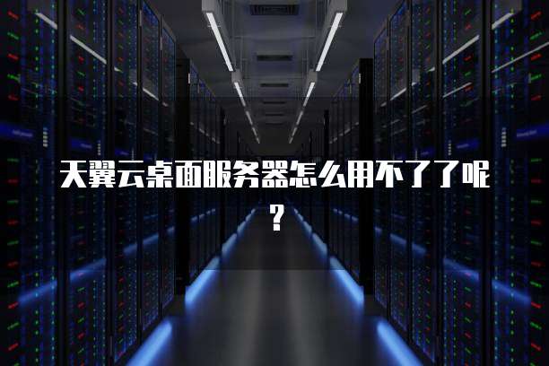 天翼云桌面服务器怎么用不了了呢？