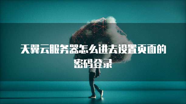 天翼云服务器怎么进去设置页面的密码登录