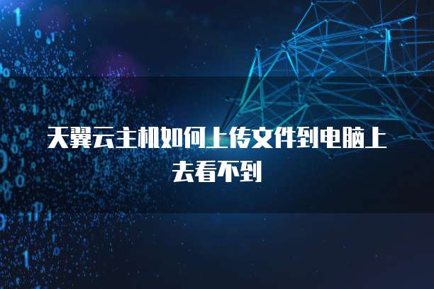 天翼云主机如何上传文件到电脑上去看不到