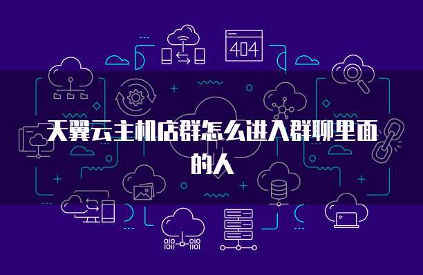 天翼云主机店群怎么进入群聊里面的人