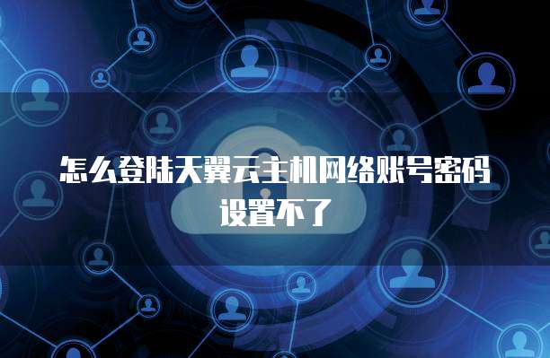 怎么登陆天翼云主机网络账号密码设置不了
