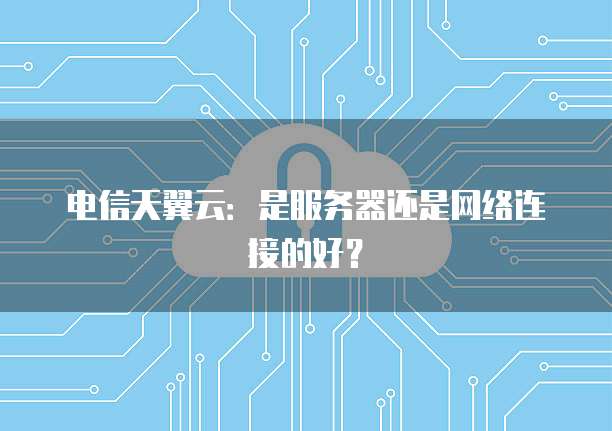 电信天翼云：是服务器还是网络连接的好？
