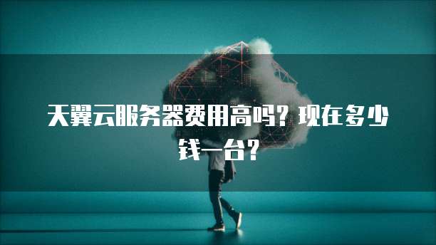 天翼云服务器费用高吗？现在多少钱一台？