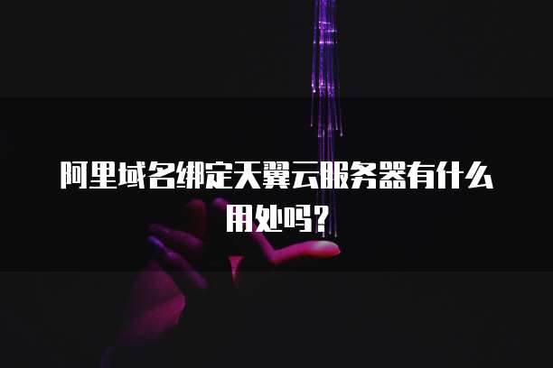 阿里域名绑定天翼云服务器有什么用处吗？