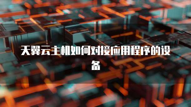 天翼云主机如何对接应用程序的设备