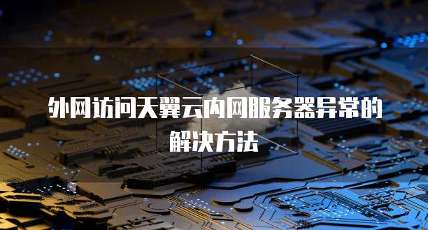 外网访问天翼云内网服务器异常的解决方法