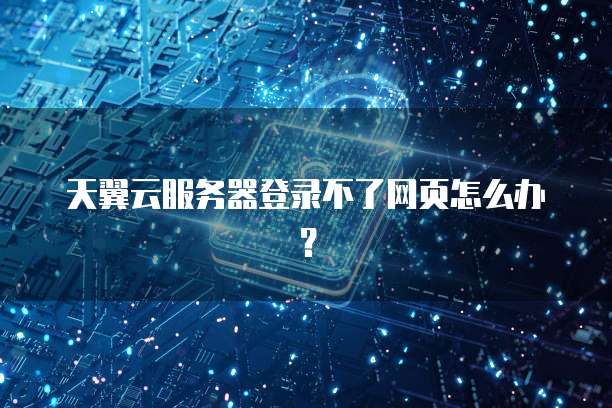 天翼云服务器登录不了网页怎么办？