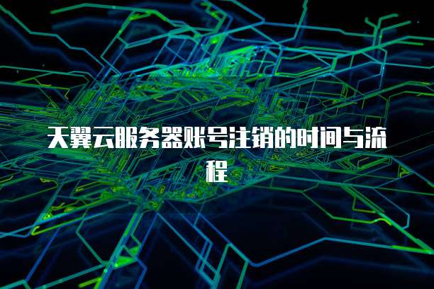 天翼云服务器账号注销的时间与流程