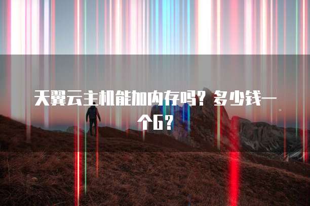 天翼云主机能加内存吗？多少钱一个G？