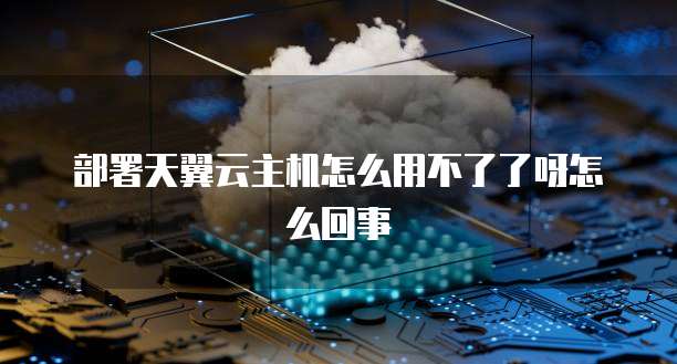 部署天翼云主机怎么用不了了呀怎么回事