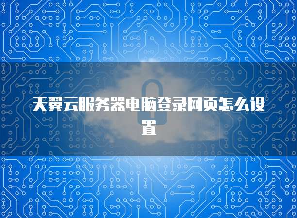 天翼云服务器电脑登录网页怎么设置