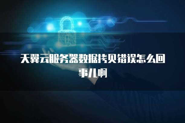天翼云服务器数据拷贝错误怎么回事儿啊