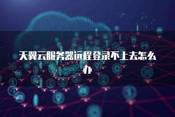 天翼云服务器远程登录不上去怎么办