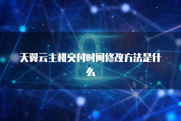 天翼云主机交付时间修改方法是什么