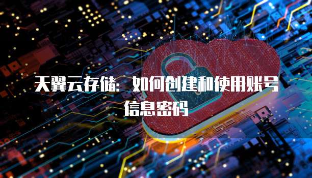 天翼云存储：如何创建和使用账号信息密码