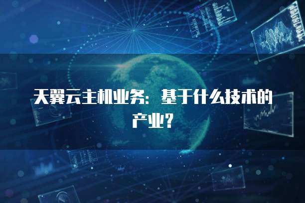 天翼云主机业务：基于什么技术的产业？