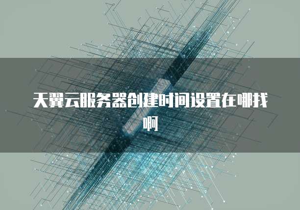 天翼云服务器创建时间设置在哪找啊