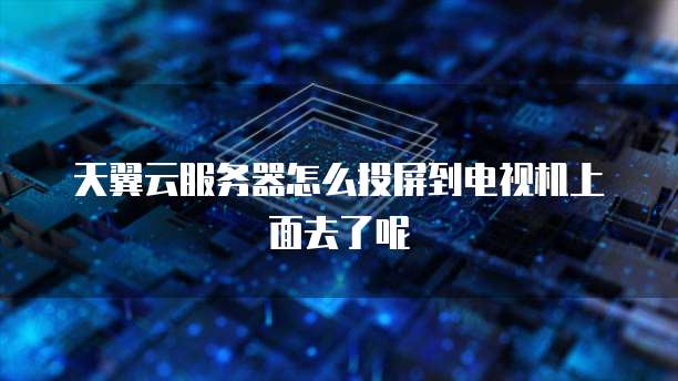 天翼云服务器怎么投屏到电视机上面去了呢