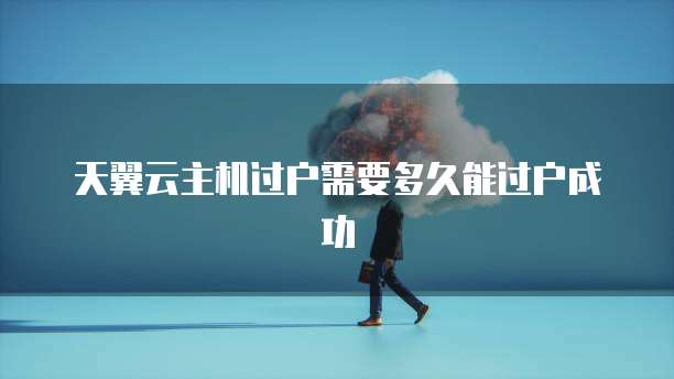天翼云主机过户需要多久能过户成功