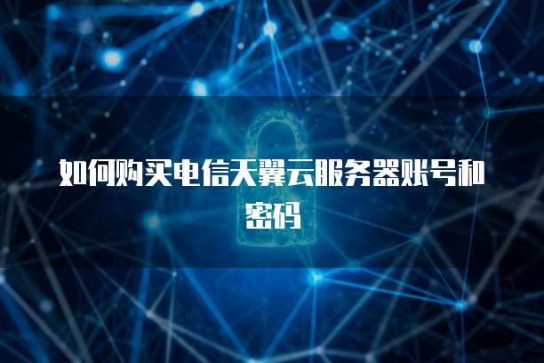 如何购买电信天翼云服务器账号和密码