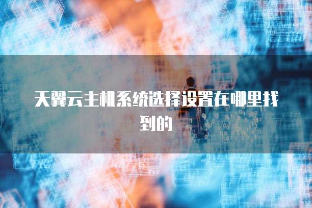天翼云主机系统选择设置在哪里找到的