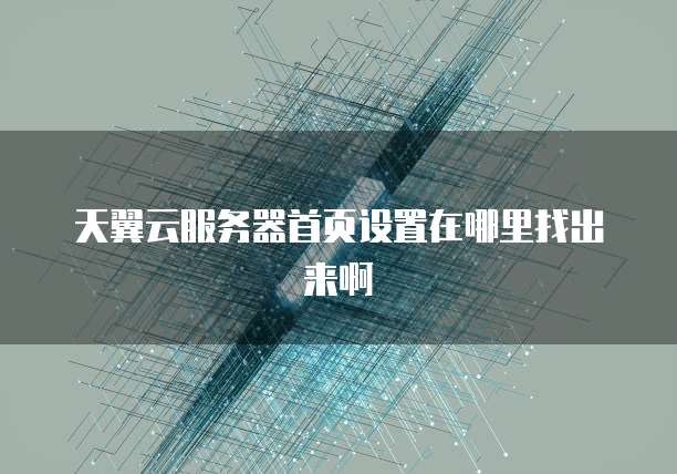 天翼云服务器首页设置在哪里找出来啊
