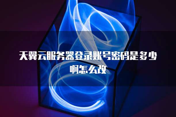 天翼云服务器登录账号密码是多少啊怎么改